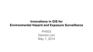 Innovations in GIS for
Environmental Hazard and Exposure Surveillance
PH503
Damien Leri
May 1, 2014
 