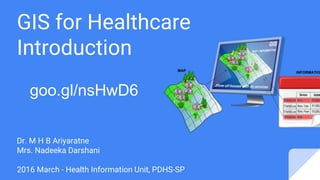GIS for Healthcare
Introduction
Dr. M H B Ariyaratne
Mrs. Nadeeka Darshani
2016 March - Health Information Unit, PDHS-SP
goo.gl/nsHwD6
 