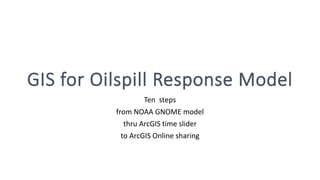 GIS for Oilspill Response Model
Ten steps
from NOAA GNOME model
thru ArcGIS time slider
to ArcGIS Online sharing
 