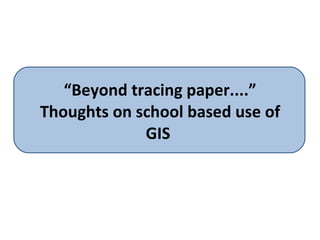 “ Beyond tracing paper....” Thoughts on school based use of GIS  