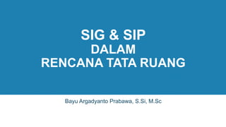 SIG & SIP
DALAM
RENCANA TATA RUANG
Bayu Argadyanto Prabawa, S.Si, M.Sc
 