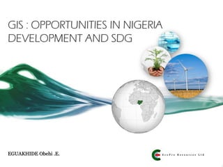 GIS : OPPORTUNITIES IN NIGERIA
DEVELOPMENT AND SDG
EGUAKHIDE Obehi .E. E c o P r o R e s o u r c e s L t d
 