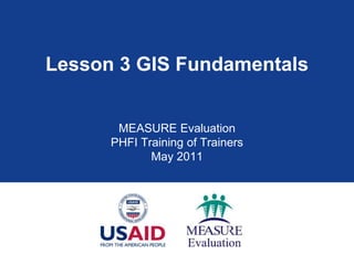 Lesson 3 GIS Fundamentals
MEASURE Evaluation
PHFI Training of Trainers
May 2011
 