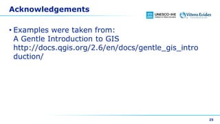 Acknowledgements
• Examples were taken from:
A Gentle Introduction to GIS
http://docs.qgis.org/2.6/en/docs/gentle_gis_intro
duction/
25
 