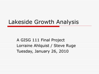 Lakeside Growth Analysis A GISG 111 Final Project Lorraine Ahlquist / Steve Ruge Tuesday, January 26, 2010 