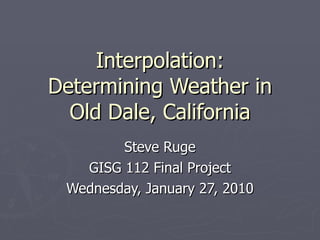 Interpolation: Determining Weather in Old Dale, California Steve Ruge GISG 112 Final Project Wednesday, January 27, 2010 