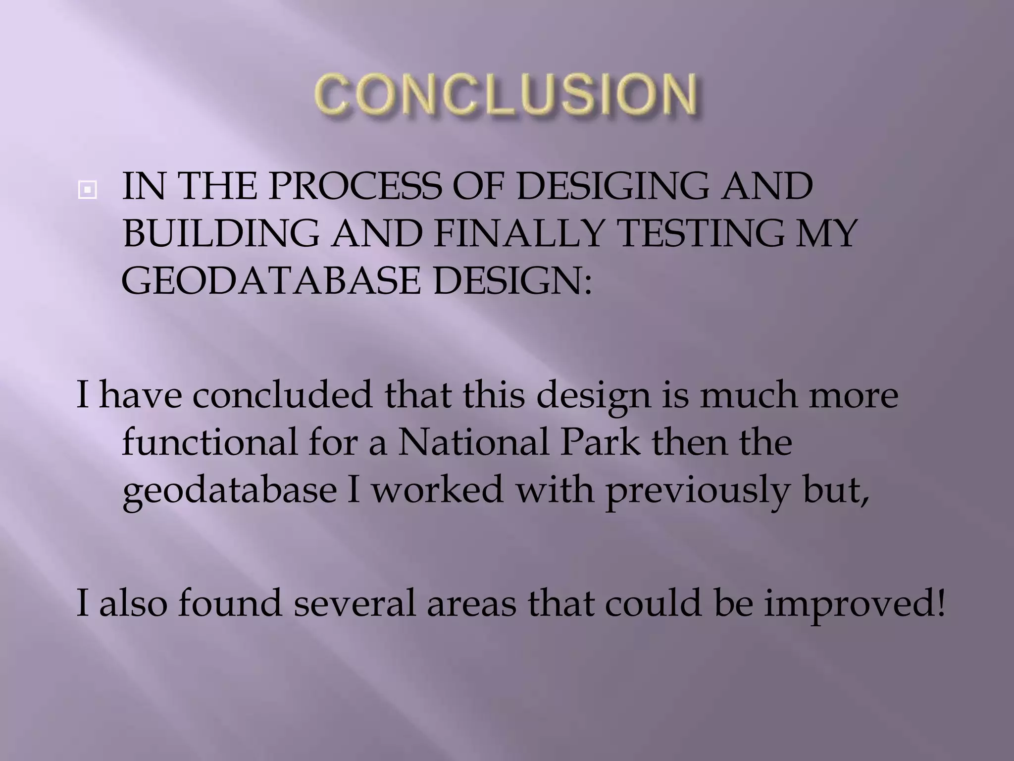 CONCLUSIONIN THE PROCESS OF DESIGING AND BUILDING AND FINALLY TESTING MY GEODATABASE DESIGN:I have concluded that this design is much more functional for a National Park then the geodatabase I worked with previously but,I also found several areas that could be improved! 