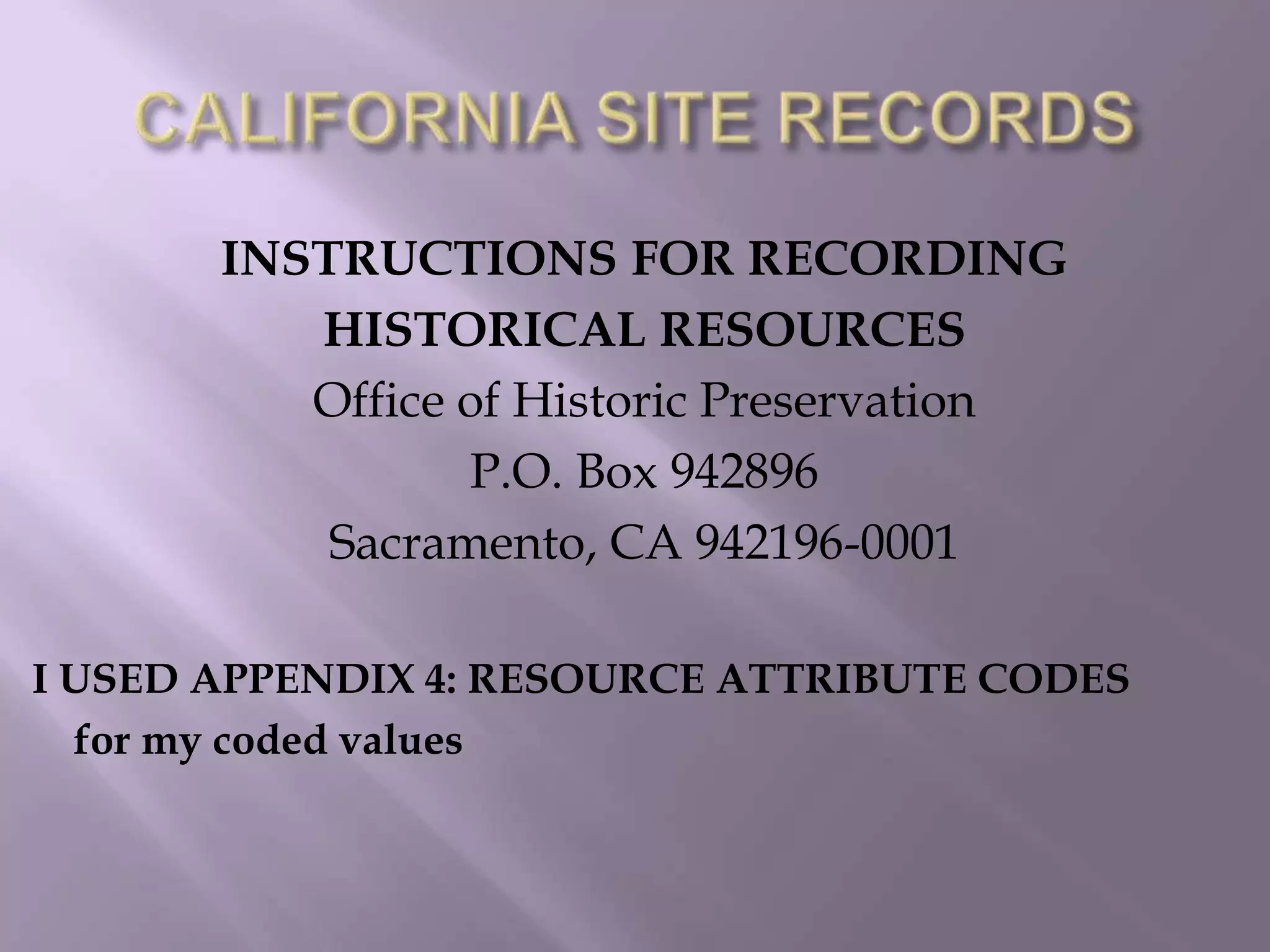 CALIFORNIA SITE RECORDSINSTRUCTIONS FOR RECORDINGHISTORICAL RESOURCESOffice of Historic PreservationP.O. Box 942896Sacramento, CA 942196-0001I USED APPENDIX 4: RESOURCE ATTRIBUTE CODES    for my coded values 
