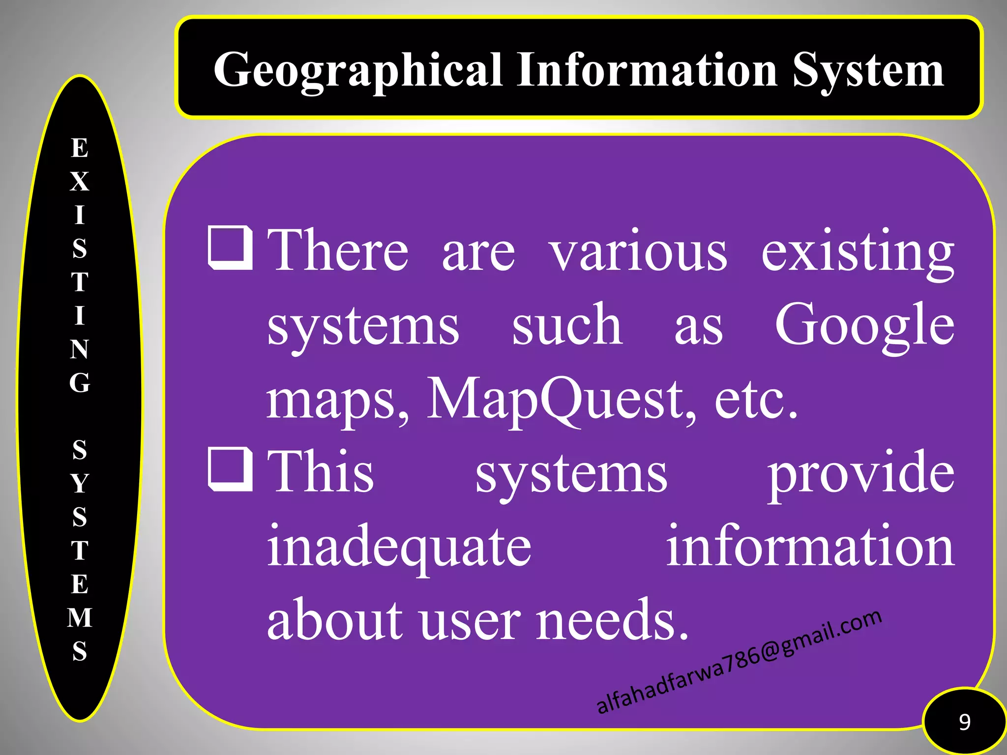 E
X
I
S
T
I
N
G
S
Y
S
T
E
M
S
There are various existing
systems such as Google
maps, MapQuest, etc.
This systems provide
inadequate information
about user needs.
9
Geographical Information System
 