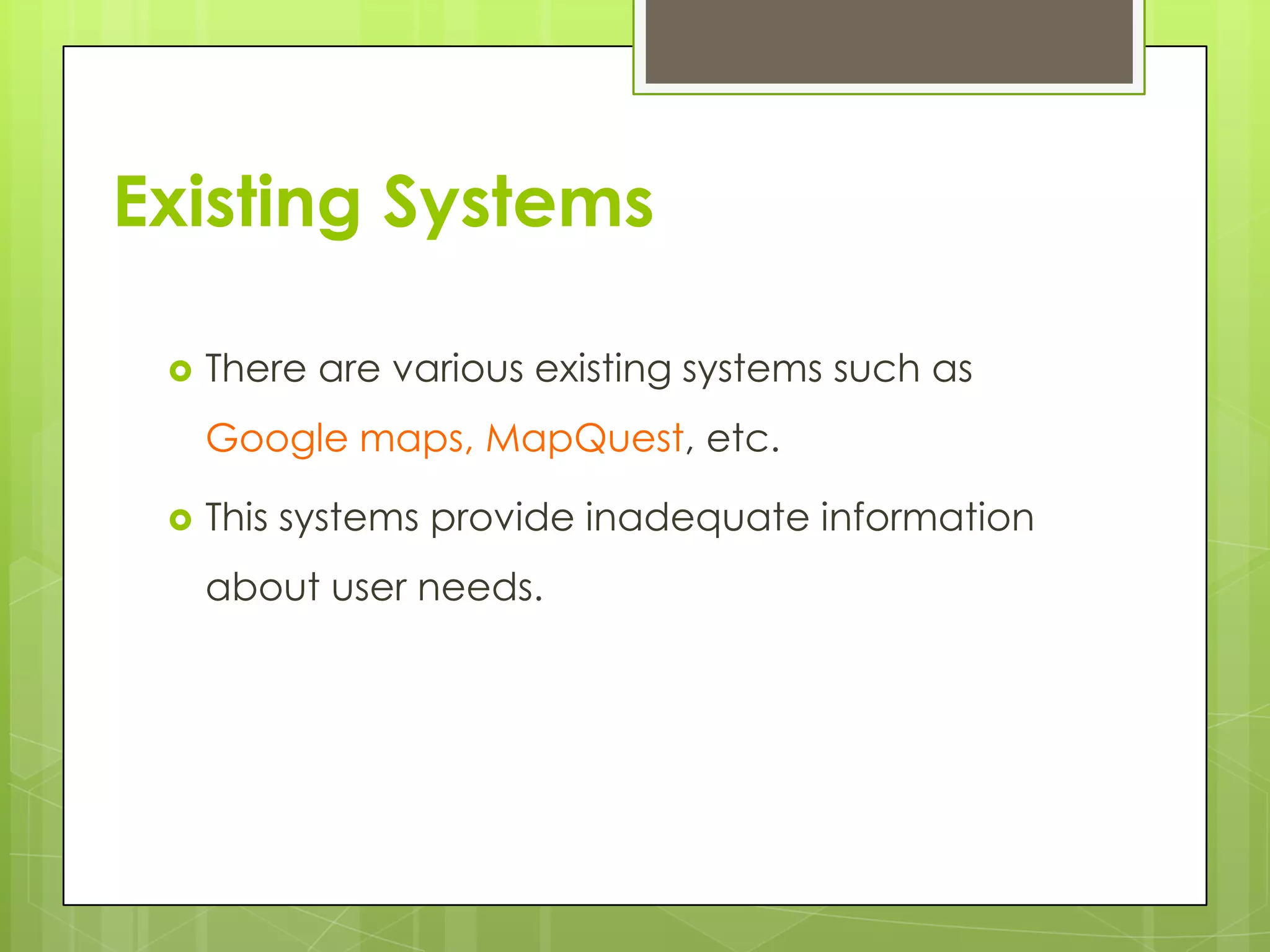 Existing Systems
 There are various existing systems such as
Google maps, MapQuest, etc.
 This systems provide inadequate information
about user needs.
 