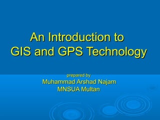 An Introduction toAn Introduction to
GIS and GPS TechnologyGIS and GPS Technology
prepared byprepared by
Muhammad Arshad NajamMuhammad Arshad Najam
MNSUA MultanMNSUA Multan
 