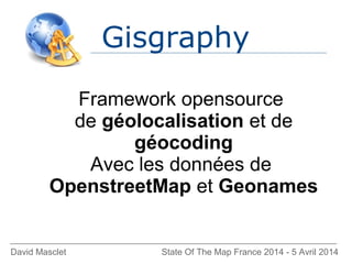Gisgraphy
David Masclet State Of The Map France 2014 - 5 Avril 2014
Framework opensource
de géolocalisation et de
géocoding
Avec les données de
OpenstreetMap et Geonames
 