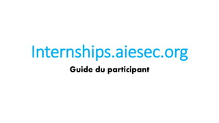 Internships.aiesec.org
Guide du participant
 