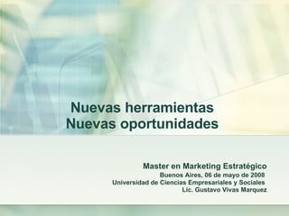 Nuevas herramientas Nuevas oportunidades Master en Marketing  Estratégico Buenos Aires, 06 de mayo de 2008   Universidad de Ciencias Empresariales y Sociales  Lic. Gustavo Vivas Marquez 