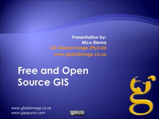 Presentation by:
                                  Nico Elema
                    GIS Global Image (Pty) Ltd
                     www.globalimage.co.za



   Free and Open
   Source GIS

www.globalimage.co.za
www.gipapyrus.com
 