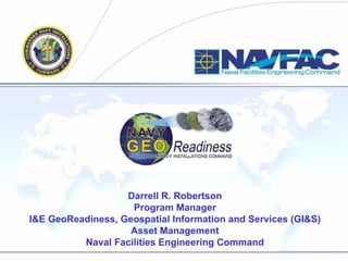 Darrell R. Robertson
                    Program Manager
I&E GeoReadiness, Geospatial Information and Services (GI&S)
                    Asset Management
          Naval Facilities Engineering Command
 