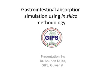 Gastrointestinal absorption
simulation using in silico
methodology
Presentation By:
Dr. Bhupen Kalita,
GIPS, Guwahati
 