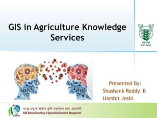 1
GIS in Agriculture Knowledge
Services
Presented By:
Shashank Reddy. B
Harshit Joshi
 
