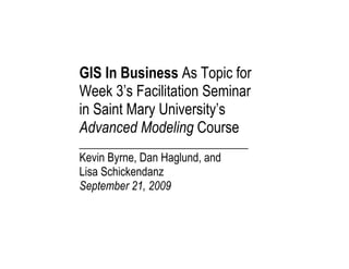 GIS In Business As Topic for
Week 3’s Facilitation Seminar
in Saint Mary University’s
Advanced Modeling Course
______________________________
Kevin Byrne, Dan Haglund, and
Lisa Schickendanz
September 21, 2009




 
 