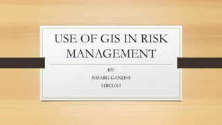 USE OF GIS IN RISK
MANAGEMENT
BY:
NISARG GANDHI
11BCL011

 