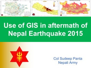 Use of GIS in aftermath of
Nepal Earthquake 2015
Col Sudeep Panta
Nepali Army
 