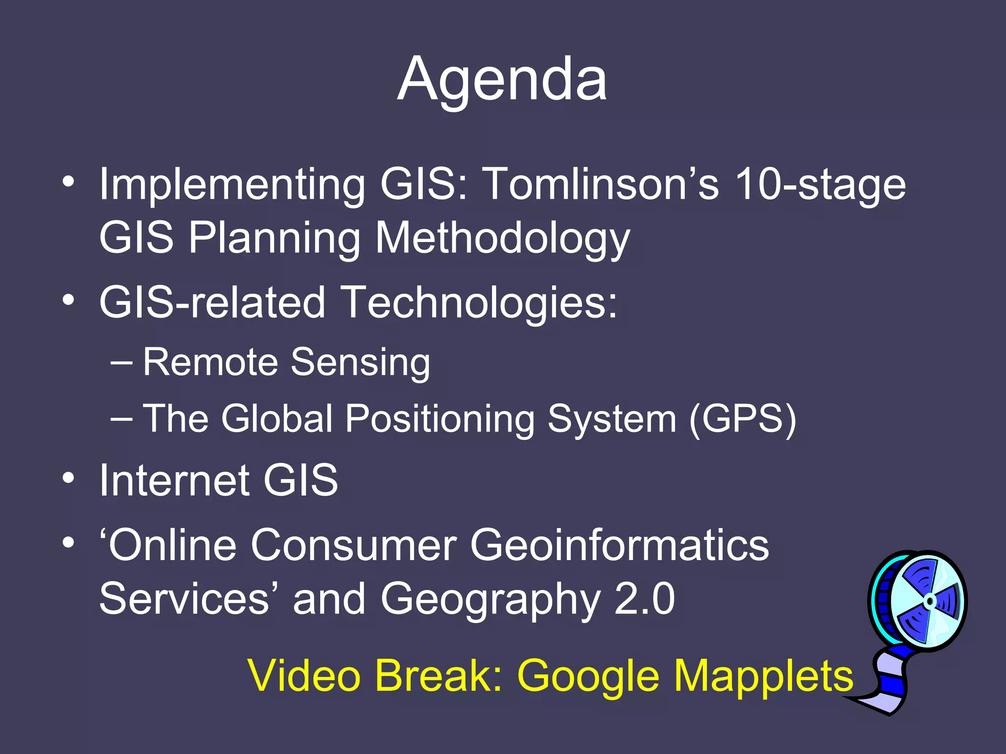 Agenda Implementing GIS: Tomlinson’s 10-stage GIS Planning Methodology GIS-related Technologies: Remote Sensing The Global Positioning System (GPS) Internet GIS ‘ Online Consumer Geoinformatics Services’ and Geography 2.0   Video Break: Google Mapplets 