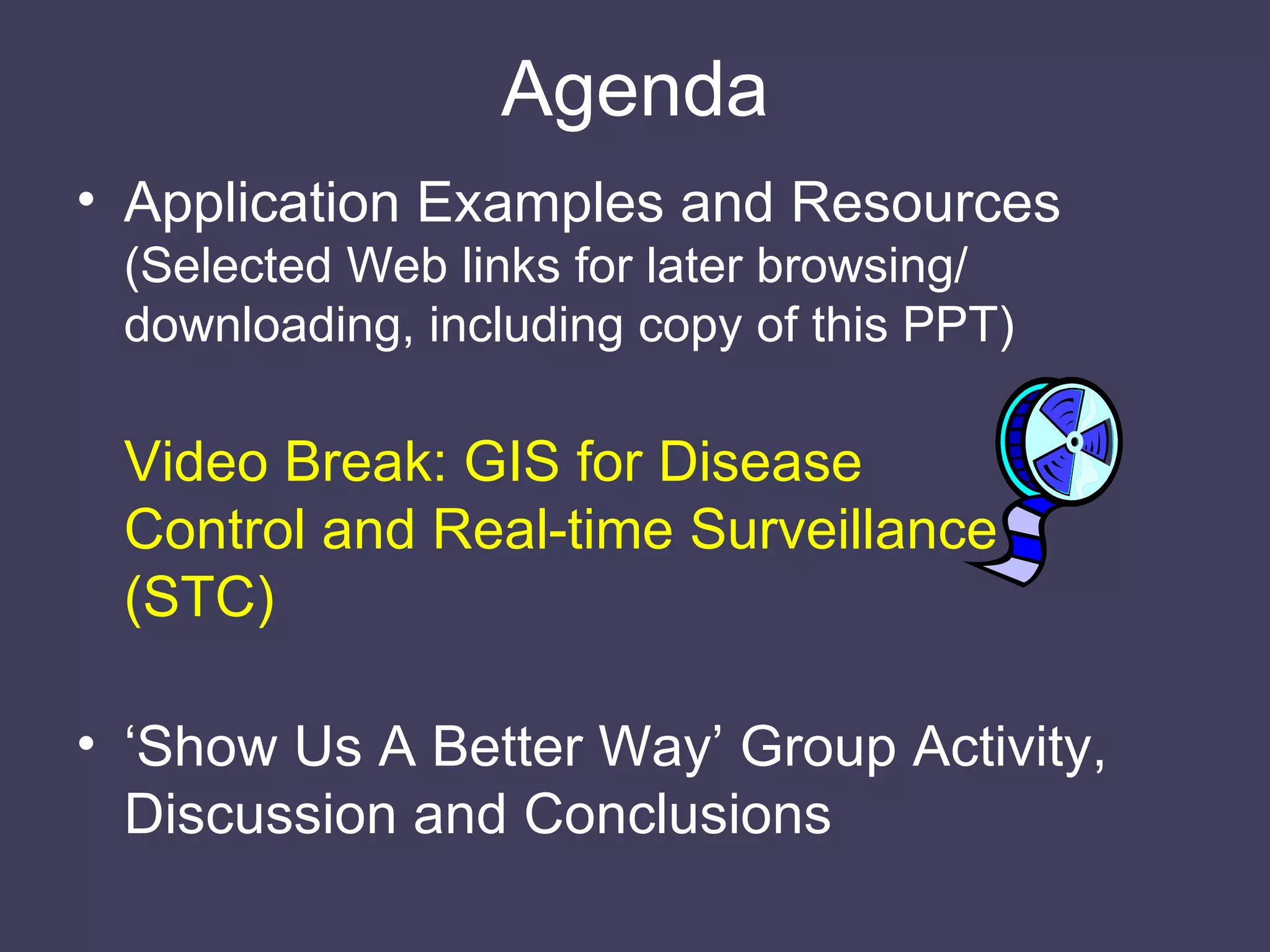 Agenda Application Examples and Resources  (Selected Web links for later browsing/ downloading, including copy of this PPT) Video Break: GIS for Disease Control and Real-time Surveillance (STC) ‘ Show Us A Better Way’ Group Activity, Discussion and Conclusions 