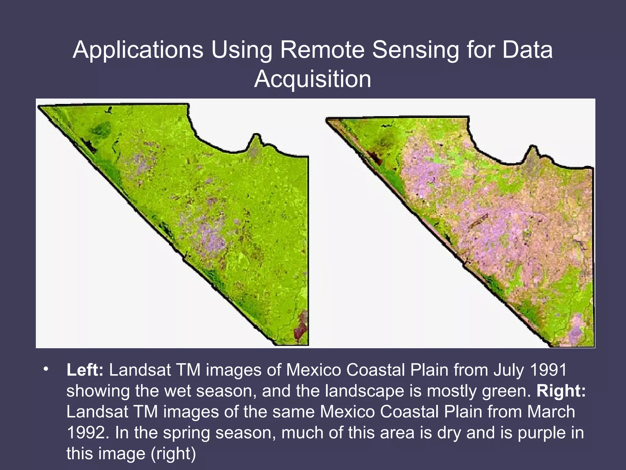 Applications Using Remote Sensing for Data Acquisition Left:  Landsat TM images of Mexico Coastal Plain from July 1991 showing the wet season, and the landscape is mostly green.  Right:  Landsat TM images of the same Mexico Coastal Plain from March 1992. In the spring season, much of this area is dry and is purple in this image (right) 