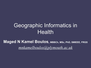 Geographic Informatics in Health Maged N Kamel Boulos ,  MBBCh, MSc, PhD, SMIEEE, FRGS [email_address] 