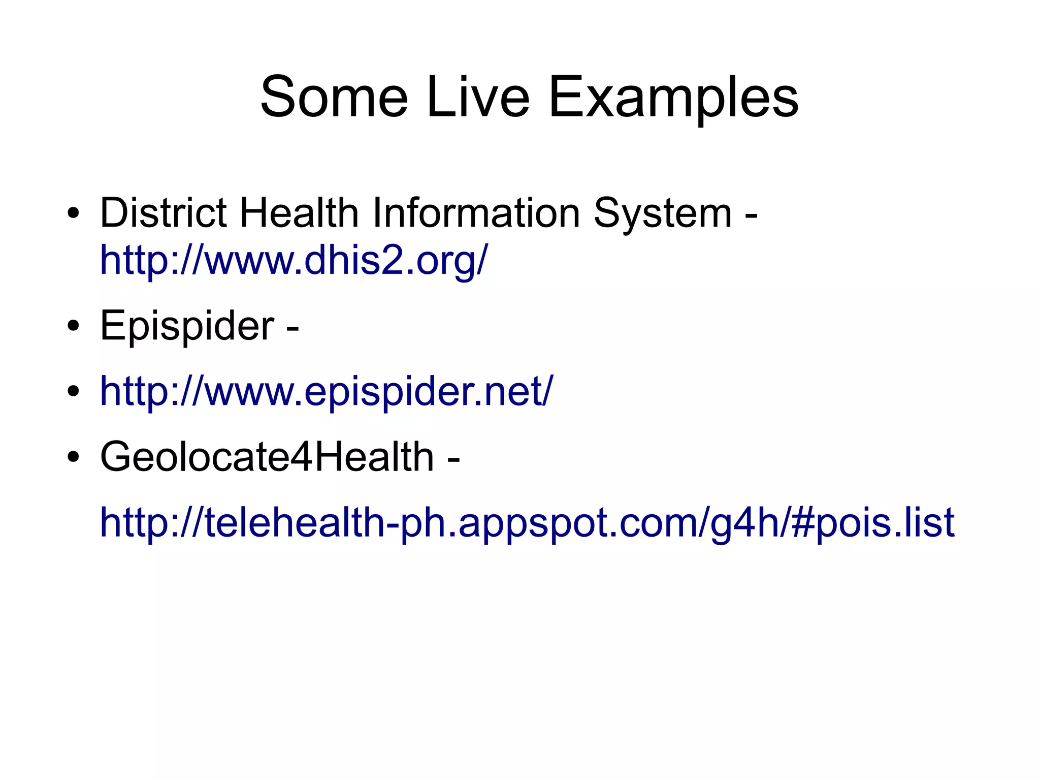 Some Live Examples
●   District Health Information System -
    http://www.dhis2.org/
●   Epispider -
●   http://www.epispider.net/
●   Geolocate4Health -
    http://telehealth-ph.appspot.com/g4h/#pois.list
 