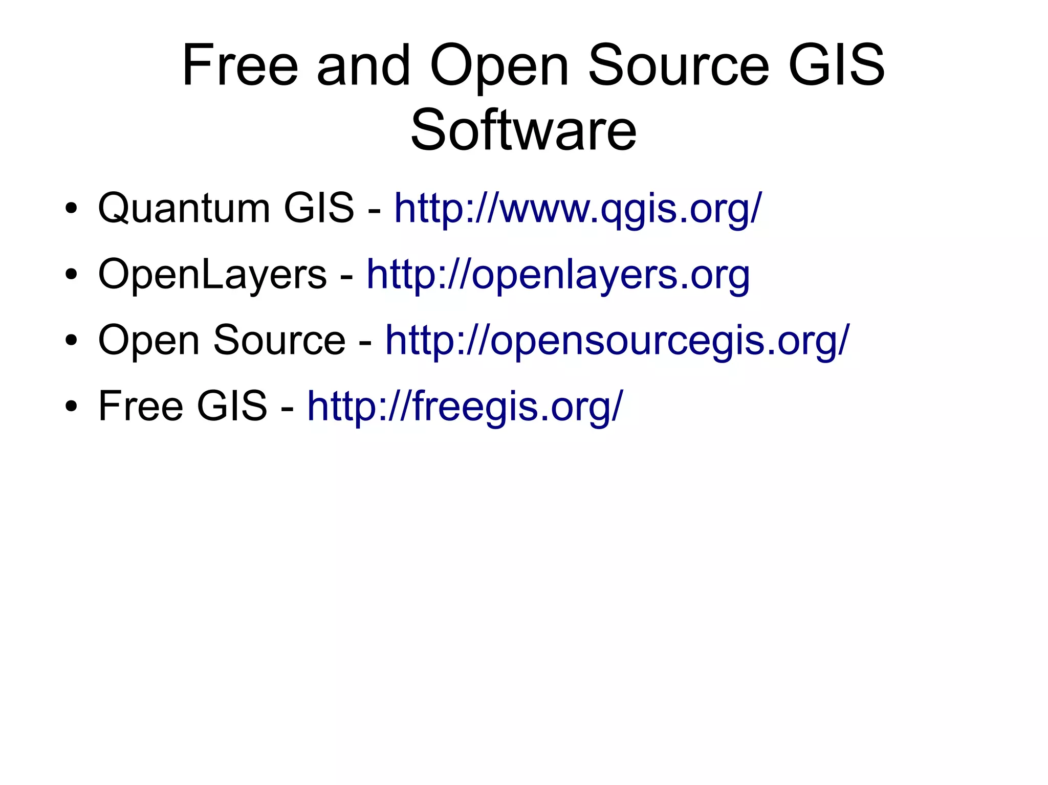 Free and Open Source GIS
                Software
●   Quantum GIS - http://www.qgis.org/
●   OpenLayers - http://openlayers.org
●   Open Source - http://opensourcegis.org/
●   Free GIS - http://freegis.org/
 