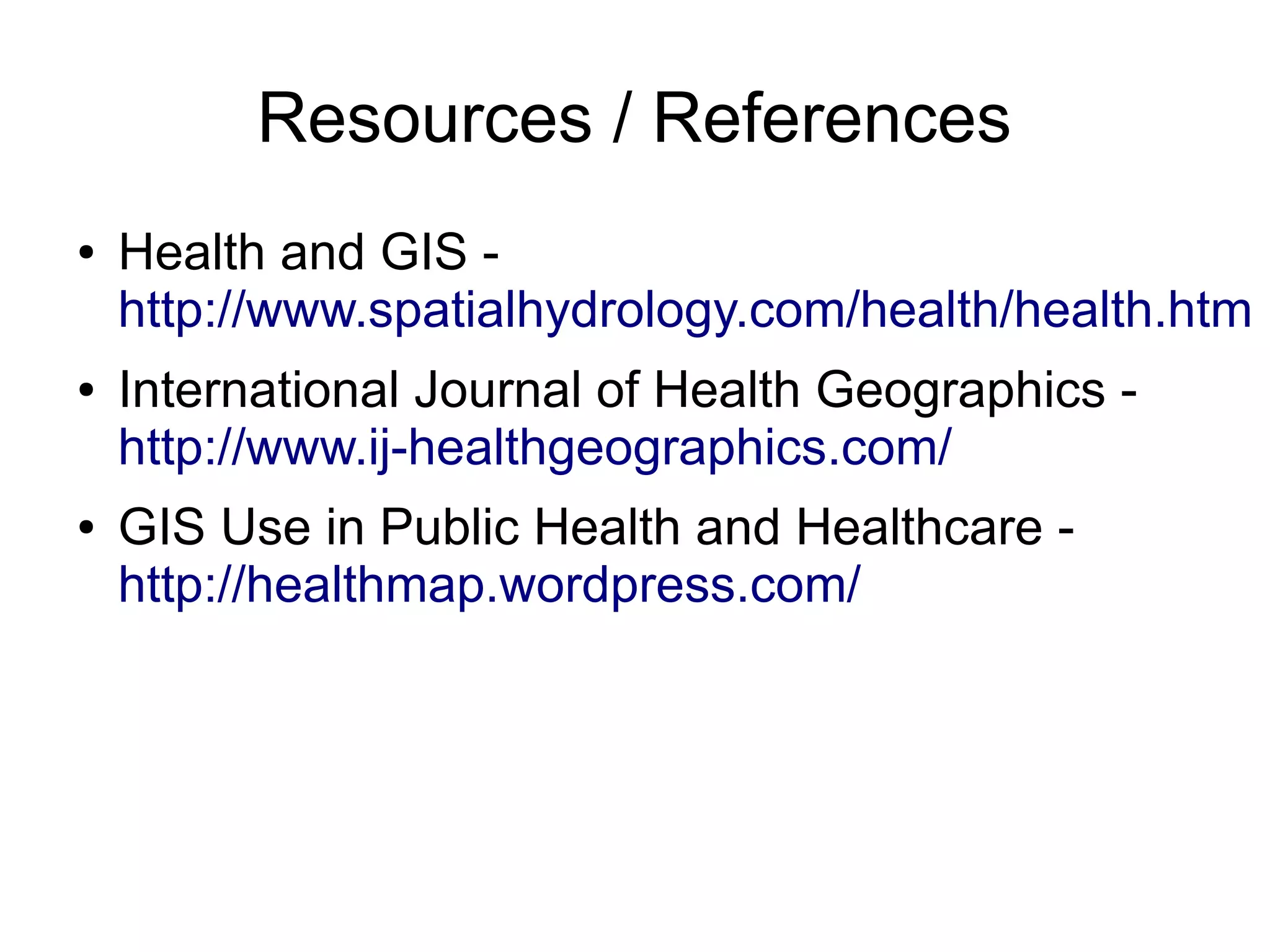 Resources / References
●   Health and GIS -
    http://www.spatialhydrology.com/health/health.htm
●   International Journal of Health Geographics -
    http://www.ij-healthgeographics.com/
●   GIS Use in Public Health and Healthcare -
    http://healthmap.wordpress.com/
 