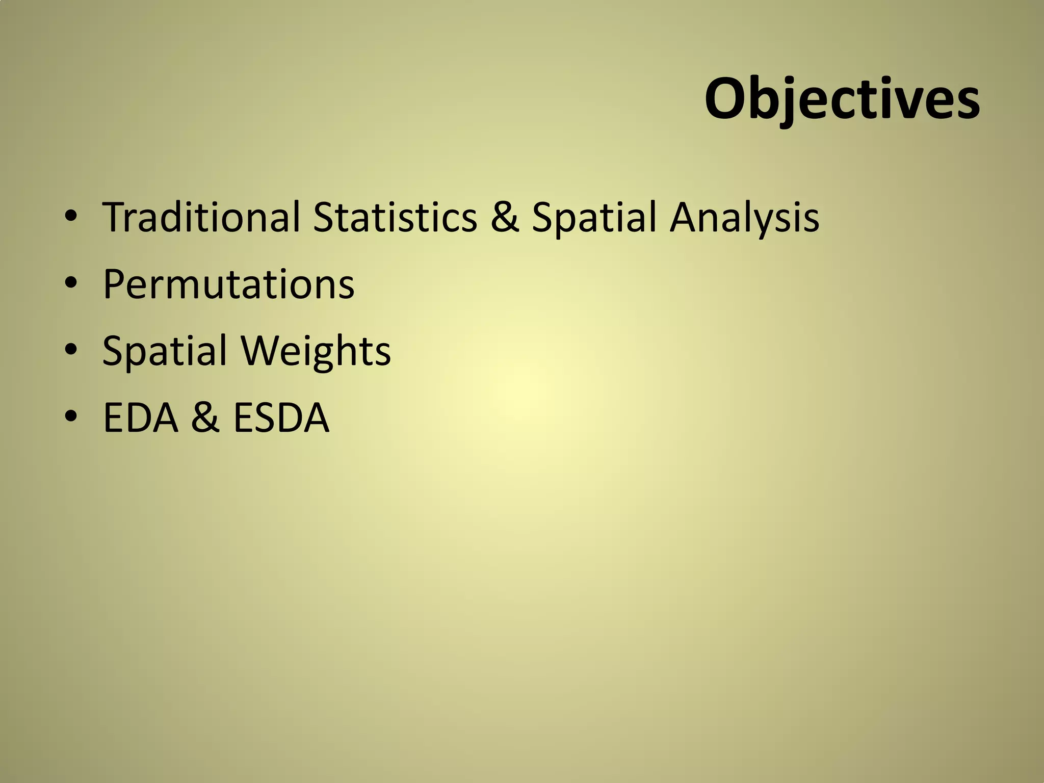 Objectives
•
•
•
•

Traditional Statistics & Spatial Analysis
Permutations
Spatial Weights
EDA & ESDA

 