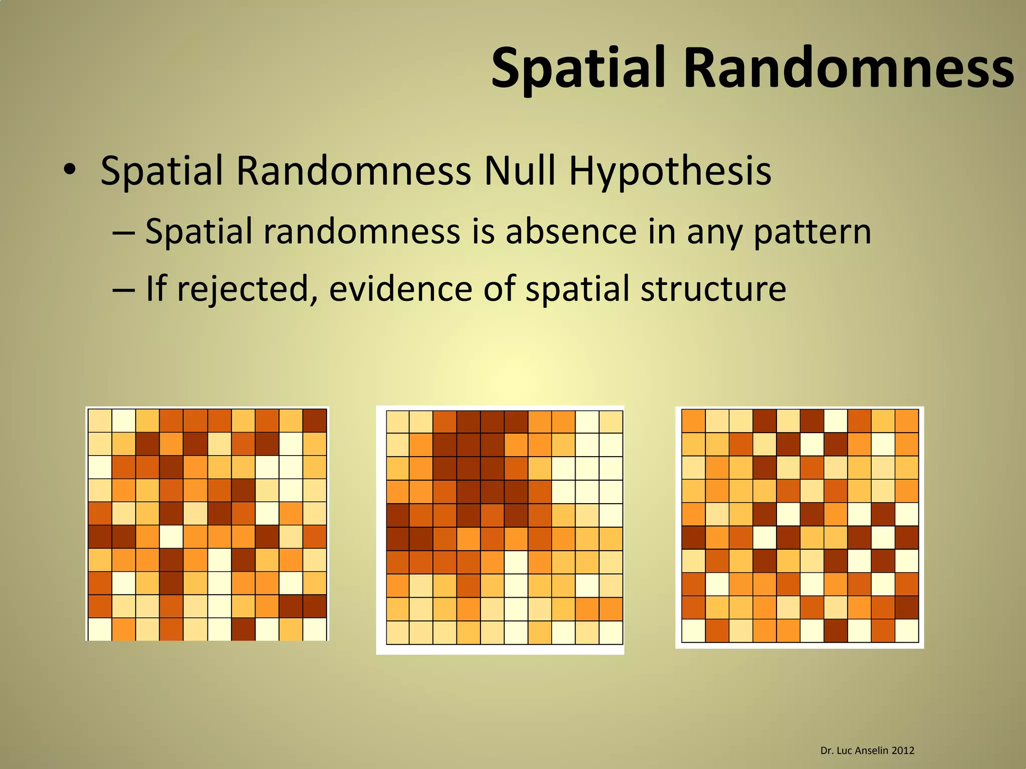 Spatial Randomness
• Spatial Randomness Null Hypothesis
– Spatial randomness is absence in any pattern
– If rejected, evidence of spatial structure

Dr. Luc Anselin 2012

 