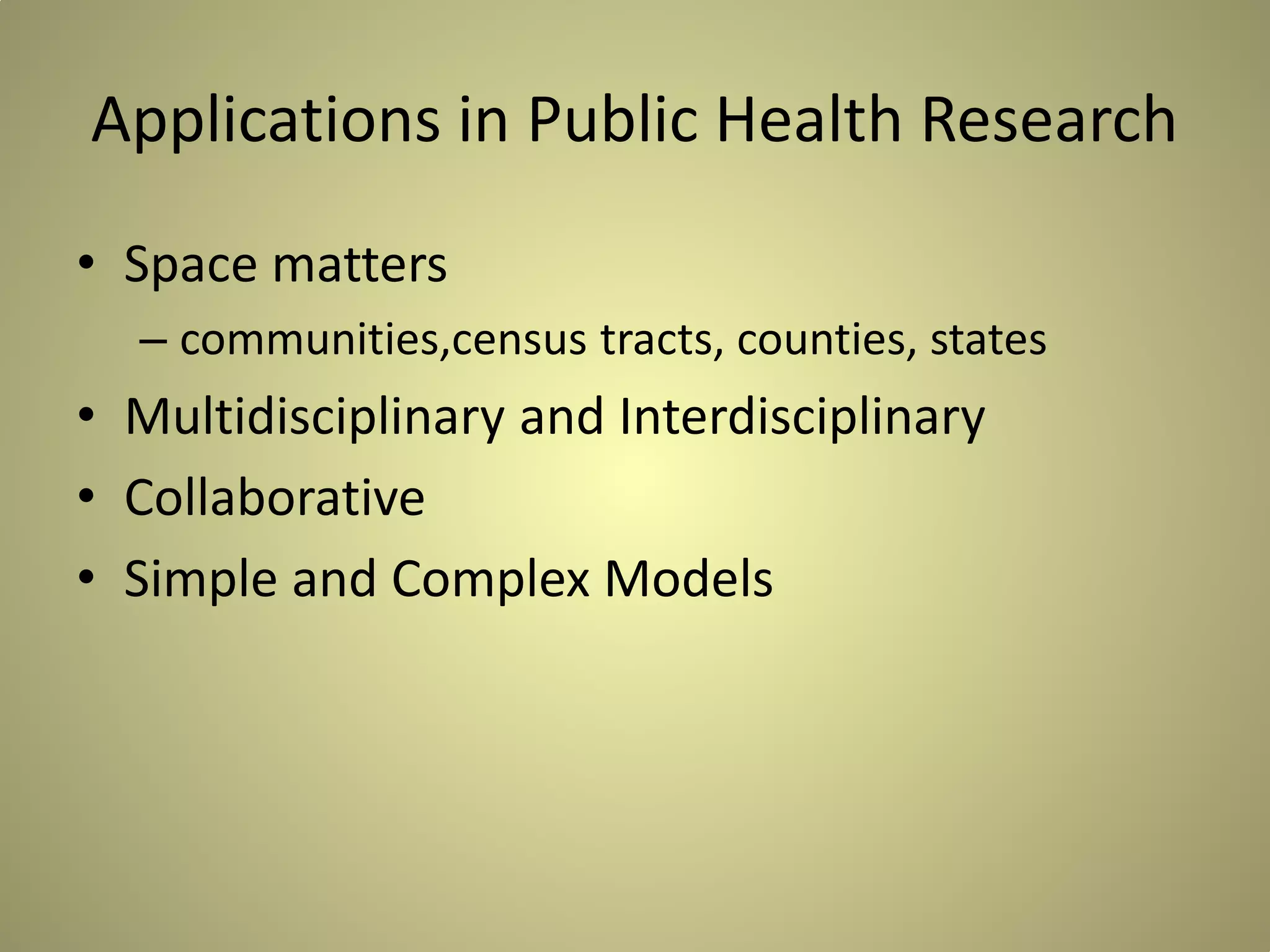 Applications in Public Health Research
• Space matters
– communities,census tracts, counties, states

• Multidisciplinary and Interdisciplinary
• Collaborative
• Simple and Complex Models

 