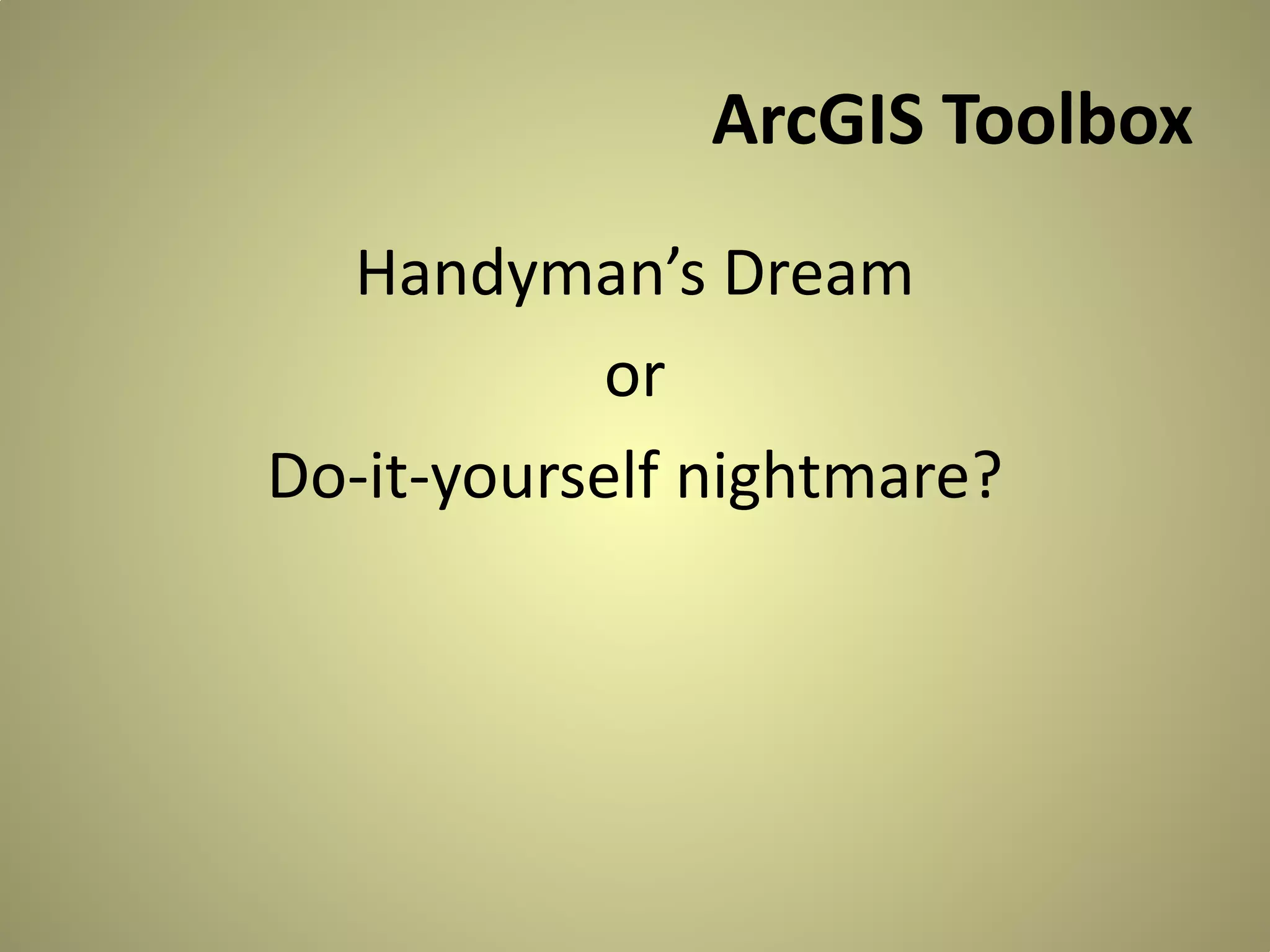 ArcGIS Toolbox
Handyman’s Dream
or
Do-it-yourself nightmare?

 