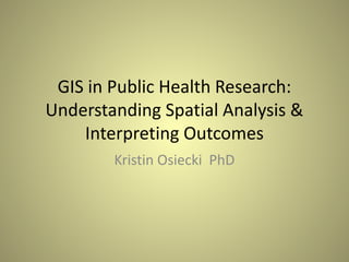 GIS in Public Health Research:
Understanding Spatial Analysis &
Interpreting Outcomes
Kristin Osiecki PhD

 