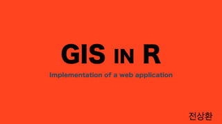 GIS IN R Implementation of a web application 
전상환 
 