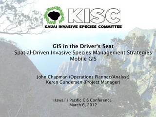 GIS in the Driver's Seat
Spatial-Driven Invasive Species Management Strategies
                       Mobile GIS


        John Chapman (Operations Planner/Analyst)
            Keren Gundersen (Project Manager)



               Hawai`i Pacific GIS Conference
                       March 6, 2012
 