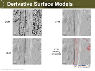 Derivative Surface Models


         DSM                                                 DTM




                                                            DTM,
                                                           showing
           DEM                                            breaklines




PREXXXX 52
Copyright © 2010 Merrick & Company All rights reserved.
 
