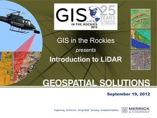 GIS in the Rockies
                          presents
Introduction to LiDAR



                                                               September 19, 2012


 Engineering | Architecture | Design-Build | Surveying | GeoSpatial Solutions
 