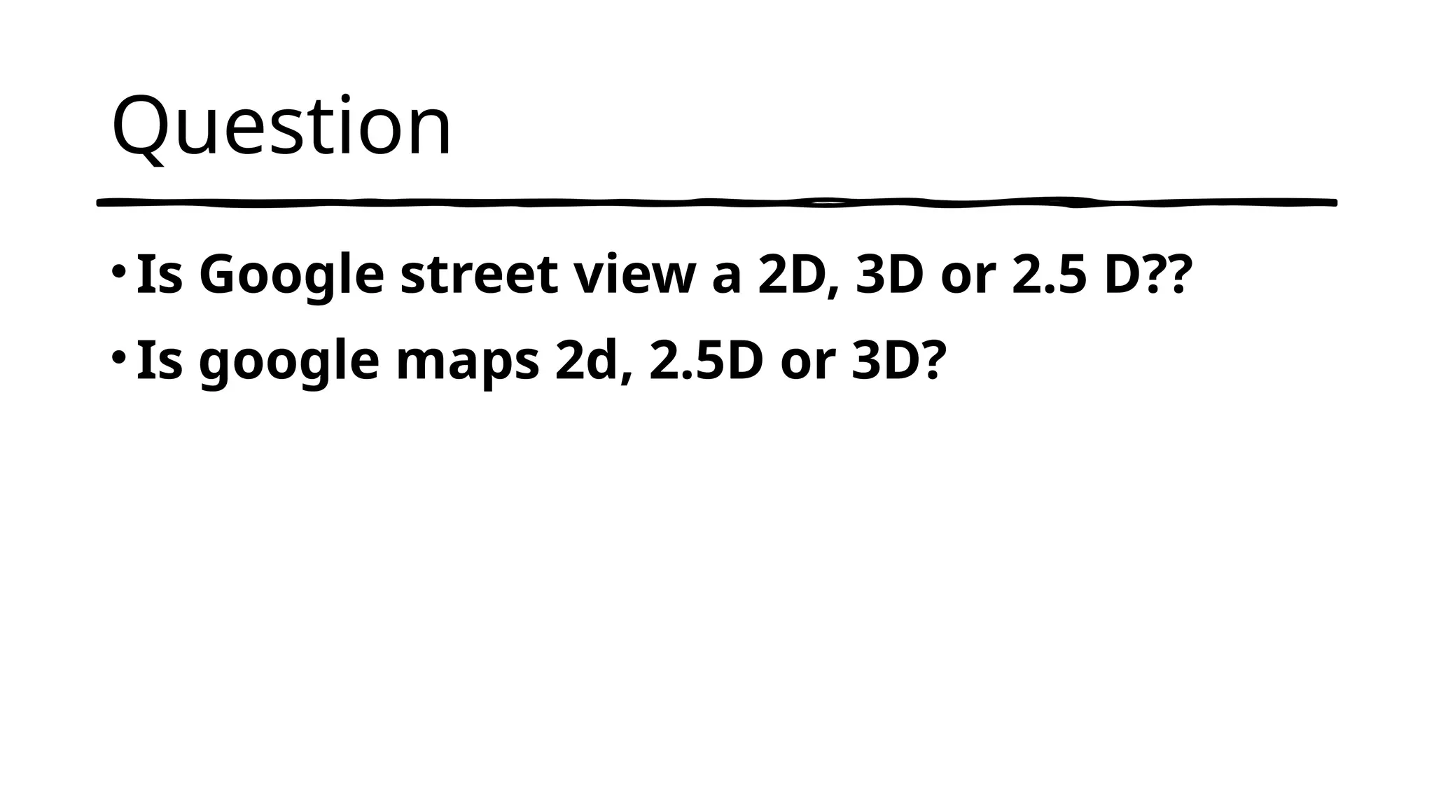 Question
•Is Google street view a 2D, 3D or 2.5 D??
•Is google maps 2d, 2.5D or 3D?
 