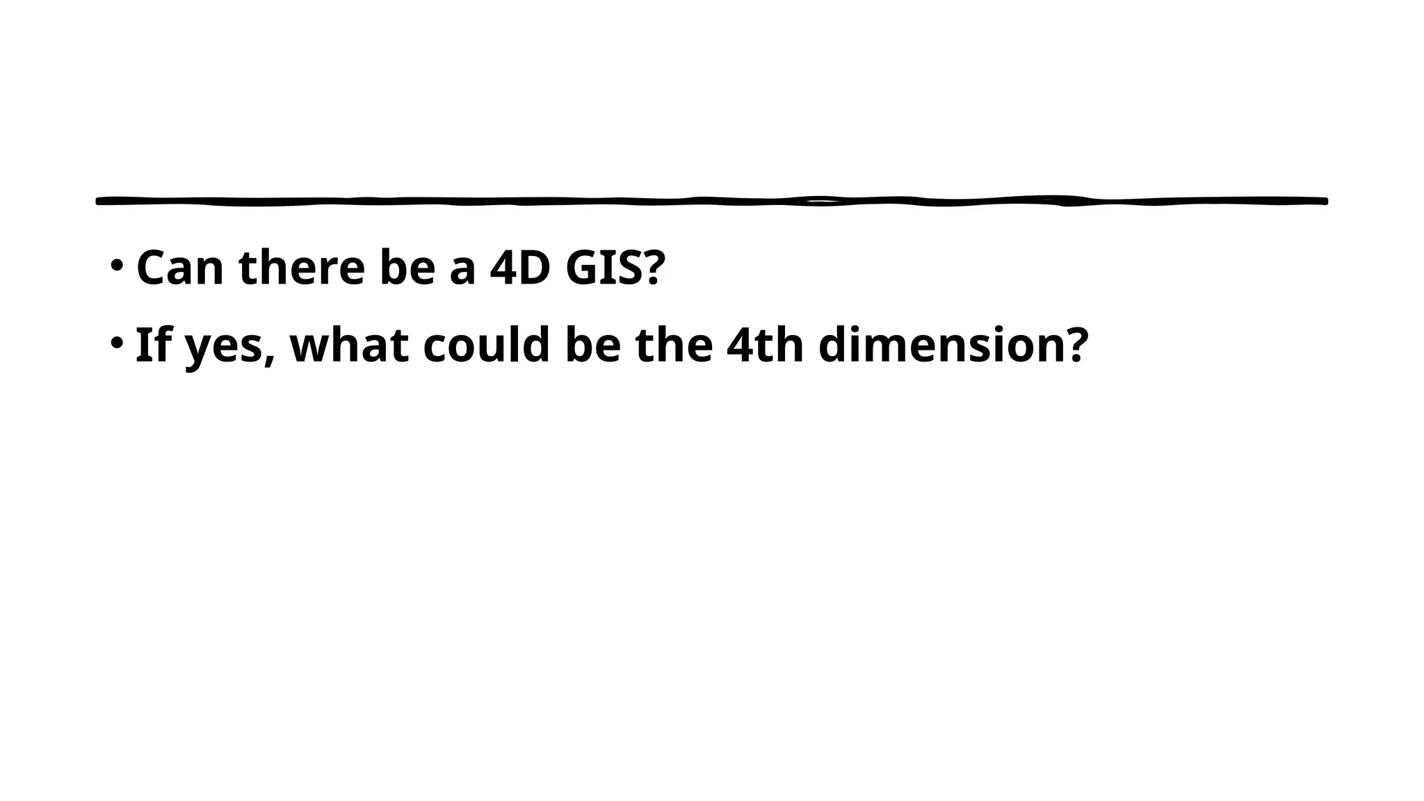 • Can there be a 4D GIS?
• If yes, what could be the 4th dimension?
 