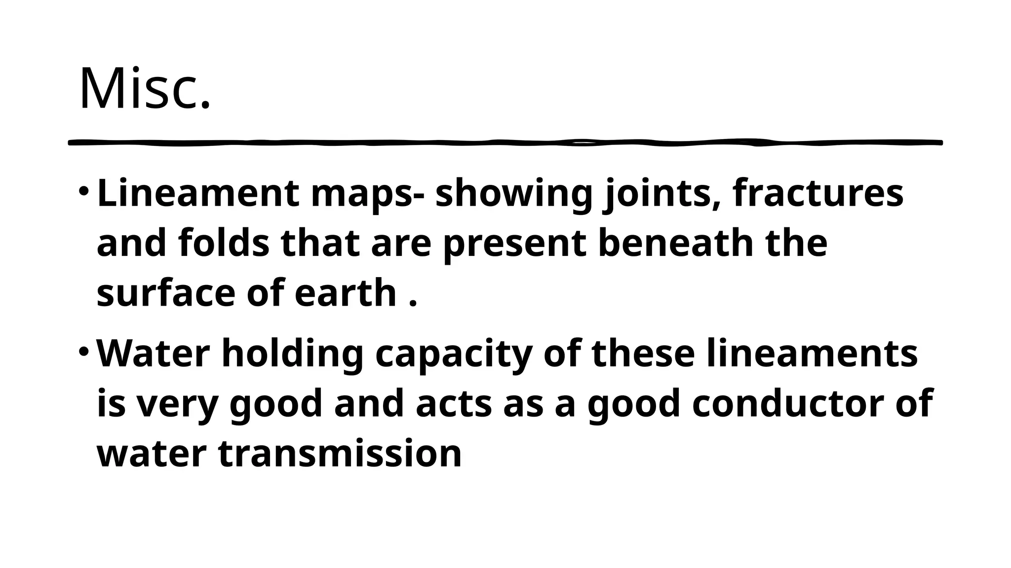 Misc.
•Lineament maps- showing joints, fractures
and folds that are present beneath the
surface of earth .
•Water holding capacity of these lineaments
is very good and acts as a good conductor of
water transmission
 