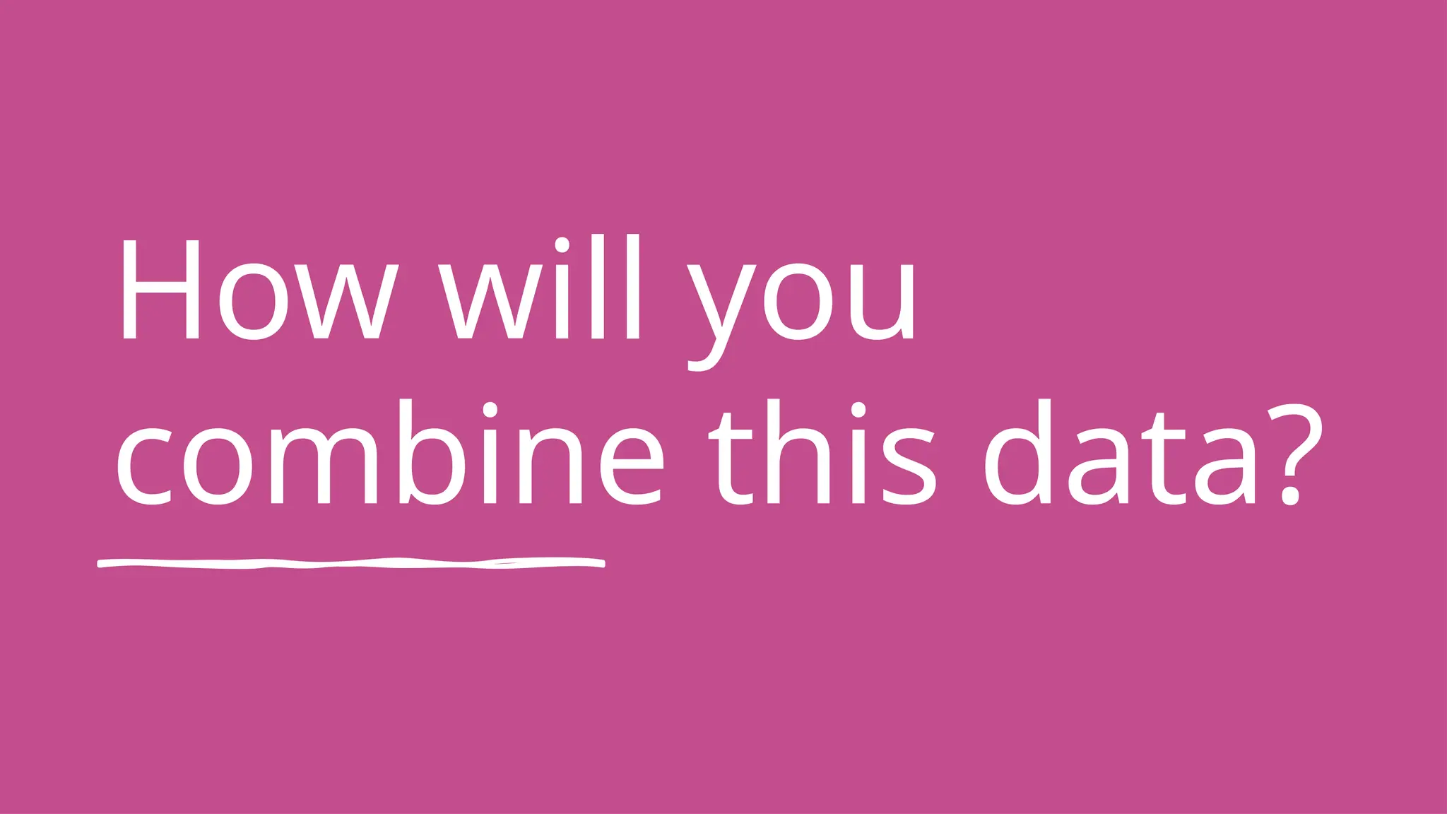 How will you
combine this data?
 