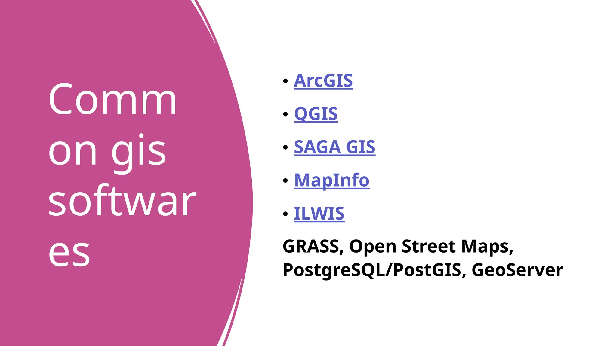 Comm
on gis
softwar
es
• ArcGIS
• QGIS
• SAGA GIS
• MapInfo
• ILWIS
GRASS, Open Street Maps,
PostgreSQL/PostGIS, GeoServer
 
