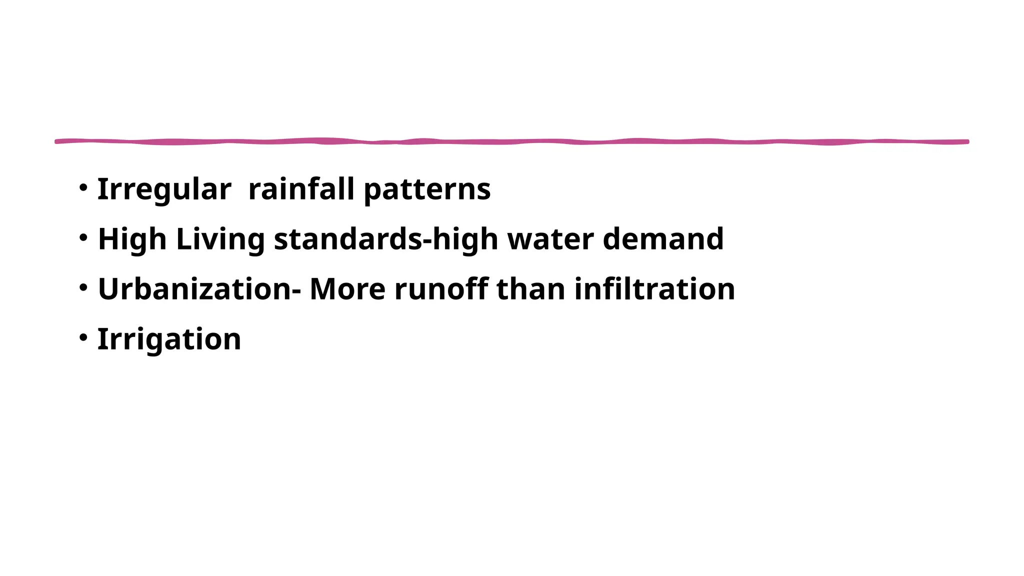 • Irregular rainfall patterns
• High Living standards-high water demand
• Urbanization- More runoff than infiltration
• Irrigation
 
