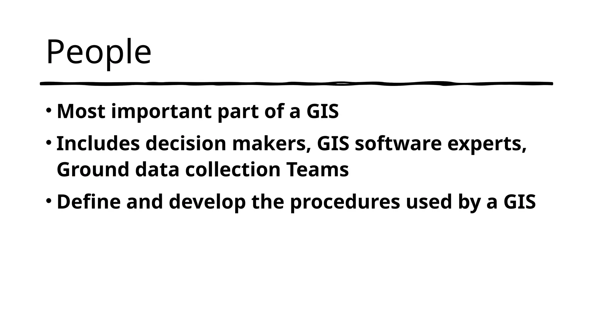 People
• Most important part of a GIS
• Includes decision makers, GIS software experts,
Ground data collection Teams
• Define and develop the procedures used by a GIS
 