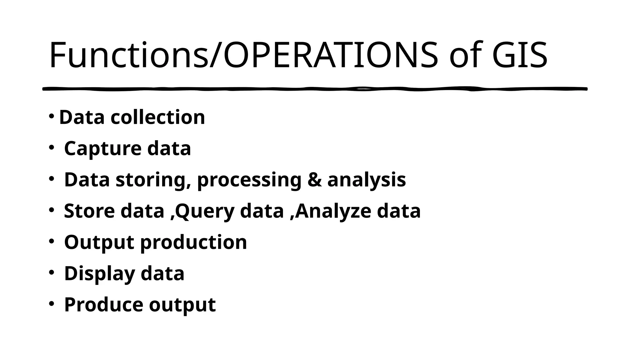 Functions/OPERATIONS of GIS
• Data collection
• Capture data
• Data storing, processing & analysis
• Store data ,Query data ,Analyze data
• Output production
• Display data
• Produce output
 
