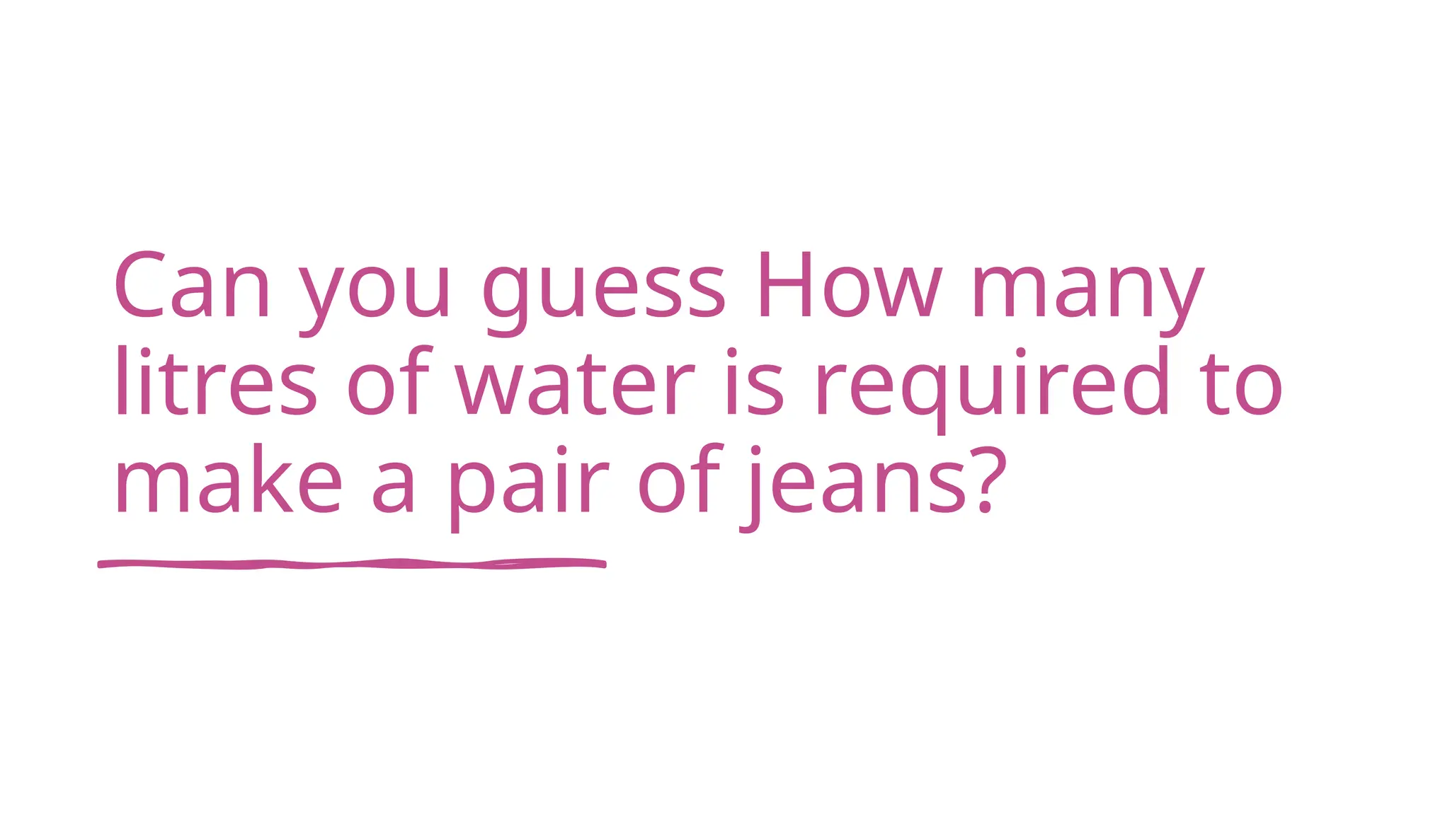 Can you guess How many
litres of water is required to
make a pair of jeans?
 